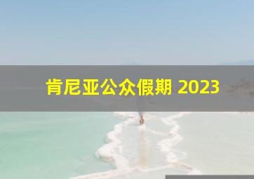 肯尼亚公众假期 2023